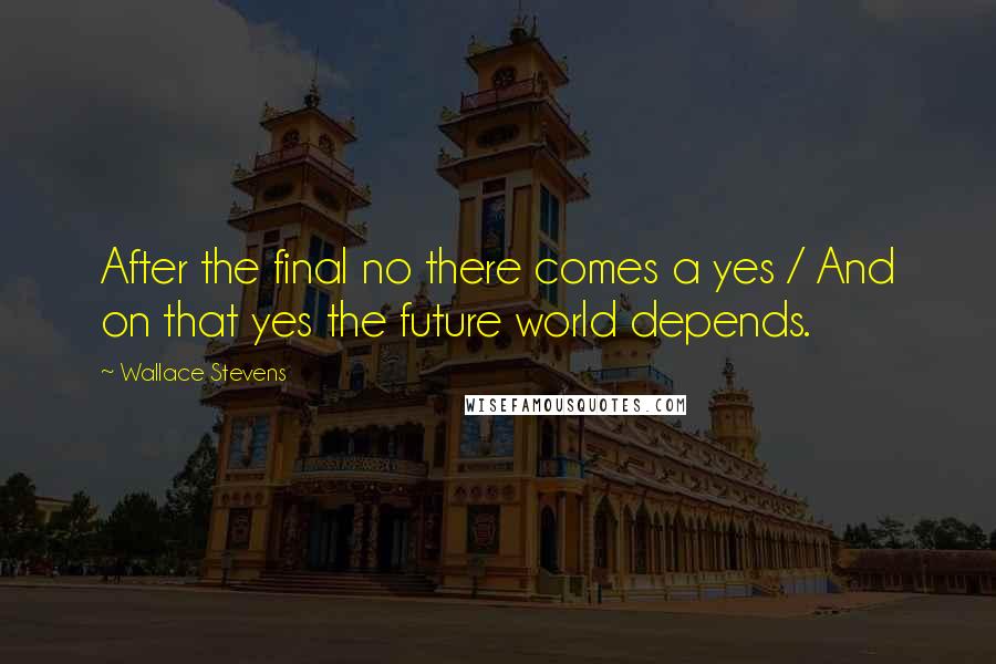 Wallace Stevens Quotes: After the final no there comes a yes / And on that yes the future world depends.