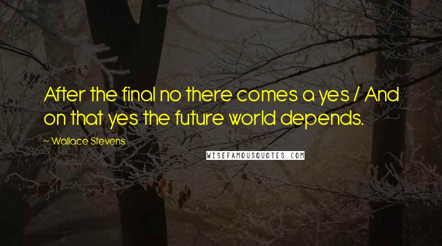 Wallace Stevens Quotes: After the final no there comes a yes / And on that yes the future world depends.