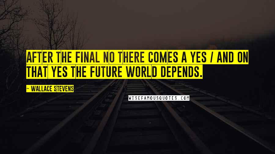 Wallace Stevens Quotes: After the final no there comes a yes / And on that yes the future world depends.