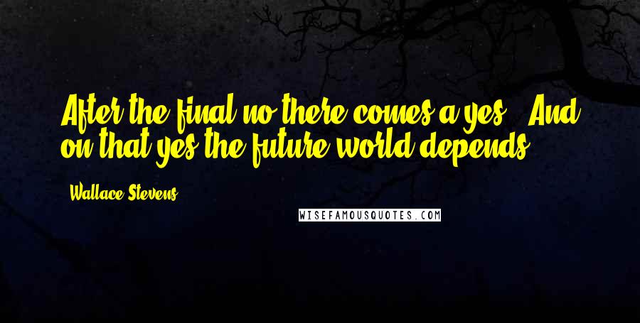 Wallace Stevens Quotes: After the final no there comes a yes / And on that yes the future world depends.