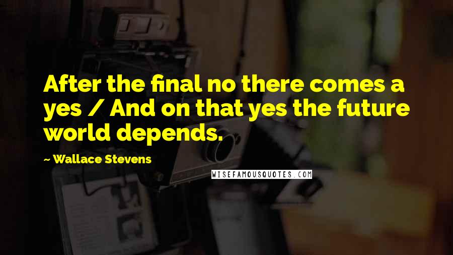 Wallace Stevens Quotes: After the final no there comes a yes / And on that yes the future world depends.