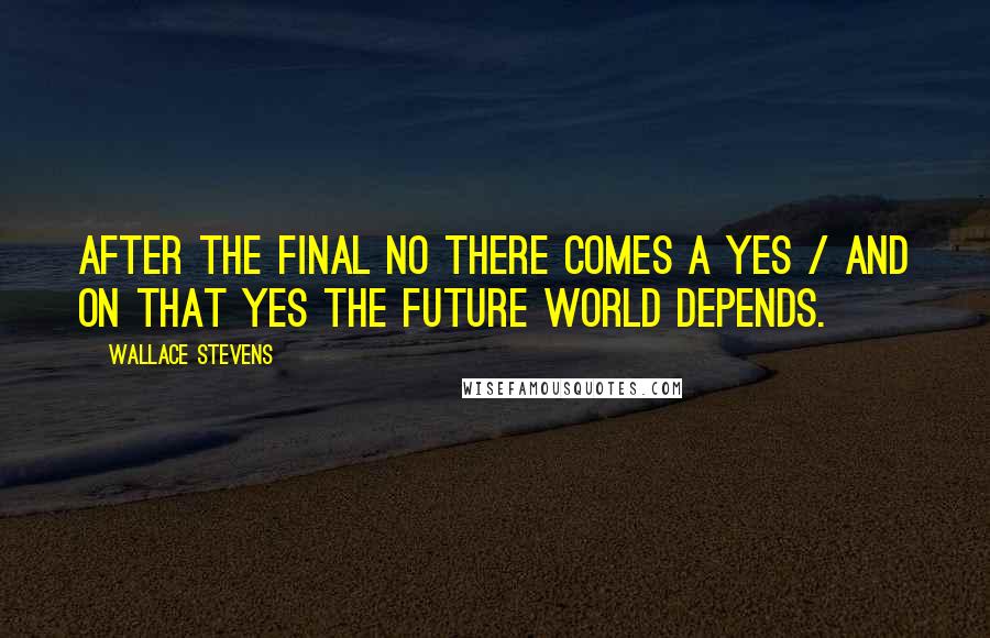 Wallace Stevens Quotes: After the final no there comes a yes / And on that yes the future world depends.