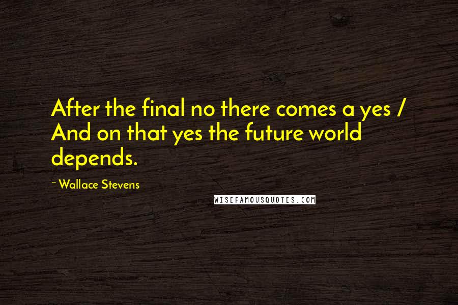 Wallace Stevens Quotes: After the final no there comes a yes / And on that yes the future world depends.