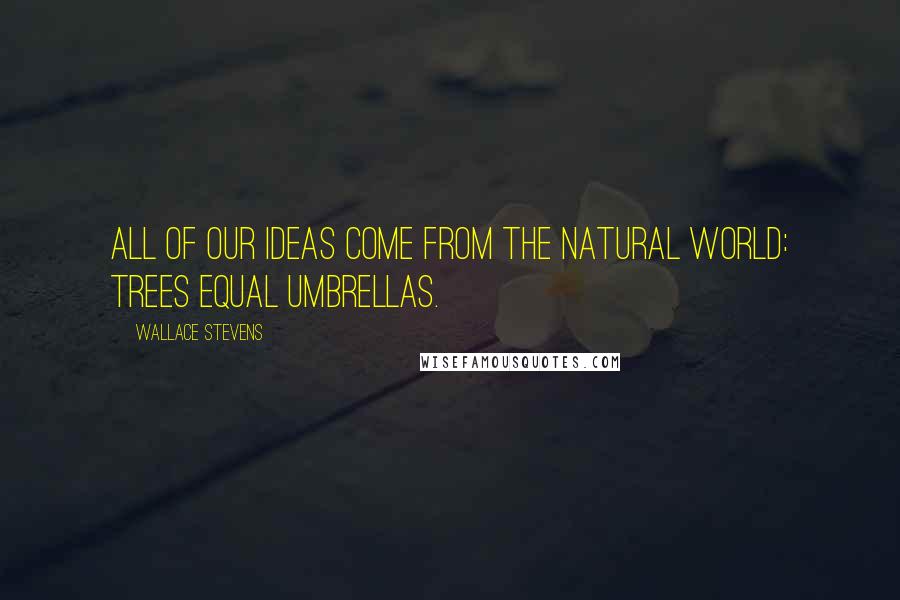 Wallace Stevens Quotes: All of our ideas come from the natural world: trees equal umbrellas.