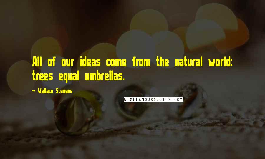 Wallace Stevens Quotes: All of our ideas come from the natural world: trees equal umbrellas.