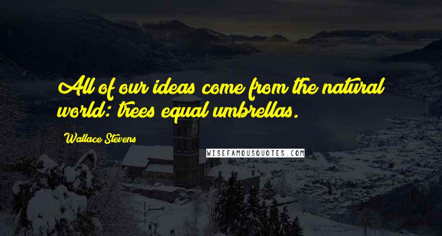 Wallace Stevens Quotes: All of our ideas come from the natural world: trees equal umbrellas.