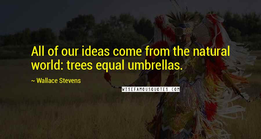 Wallace Stevens Quotes: All of our ideas come from the natural world: trees equal umbrellas.