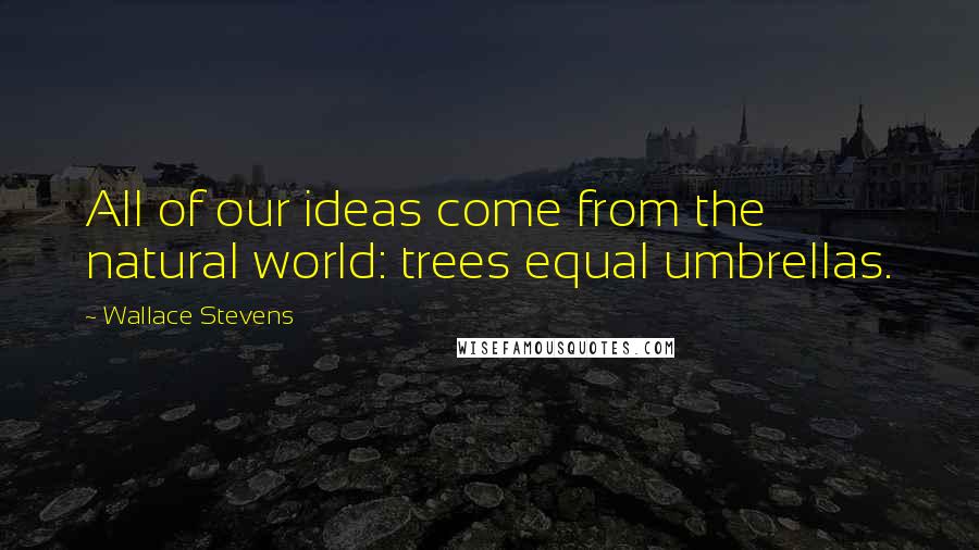 Wallace Stevens Quotes: All of our ideas come from the natural world: trees equal umbrellas.