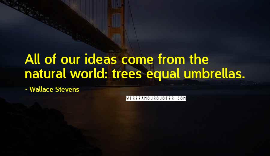 Wallace Stevens Quotes: All of our ideas come from the natural world: trees equal umbrellas.