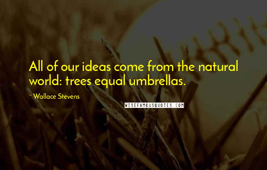 Wallace Stevens Quotes: All of our ideas come from the natural world: trees equal umbrellas.