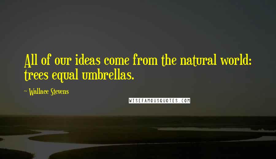 Wallace Stevens Quotes: All of our ideas come from the natural world: trees equal umbrellas.