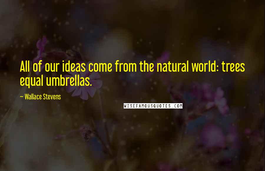 Wallace Stevens Quotes: All of our ideas come from the natural world: trees equal umbrellas.