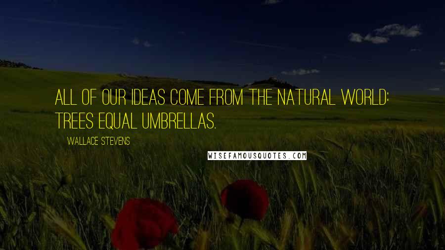 Wallace Stevens Quotes: All of our ideas come from the natural world: trees equal umbrellas.