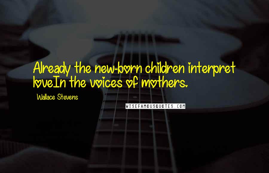 Wallace Stevens Quotes: Already the new-born children interpret loveIn the voices of mothers.