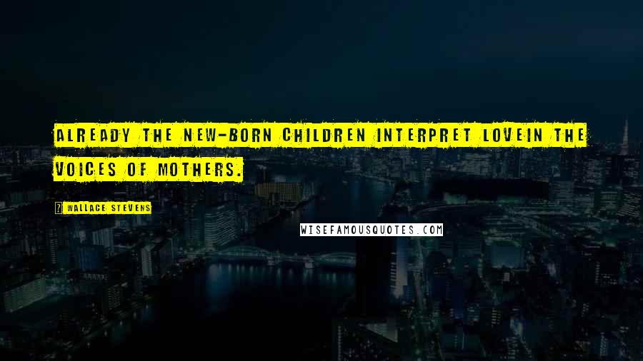 Wallace Stevens Quotes: Already the new-born children interpret loveIn the voices of mothers.