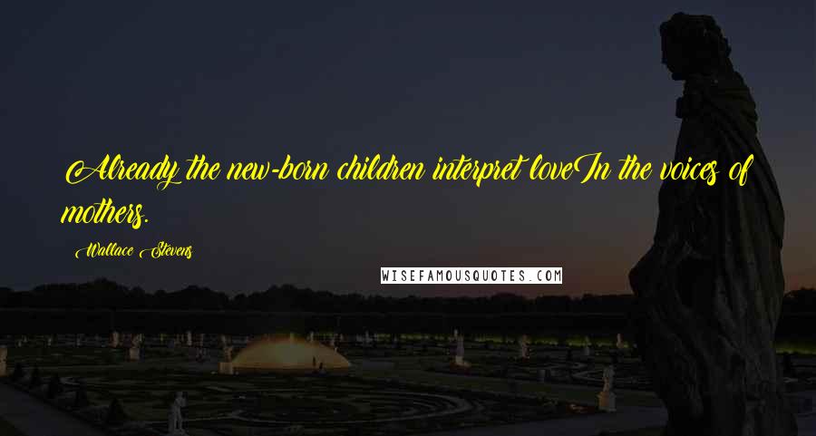 Wallace Stevens Quotes: Already the new-born children interpret loveIn the voices of mothers.