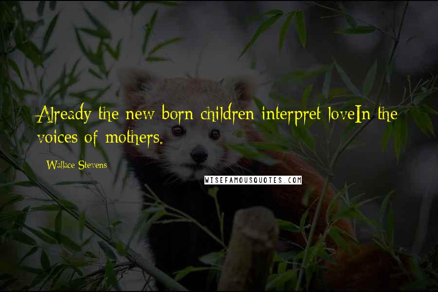 Wallace Stevens Quotes: Already the new-born children interpret loveIn the voices of mothers.