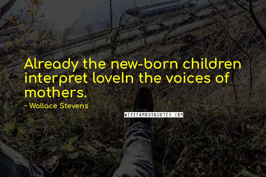 Wallace Stevens Quotes: Already the new-born children interpret loveIn the voices of mothers.