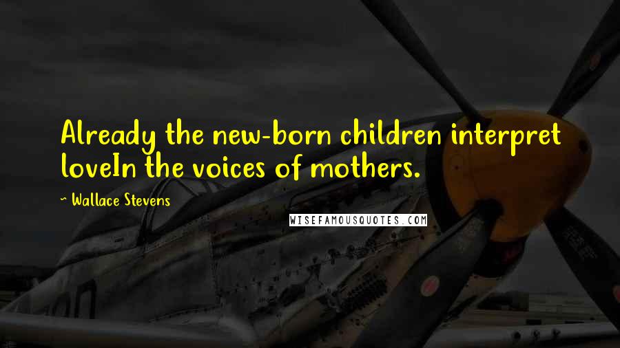 Wallace Stevens Quotes: Already the new-born children interpret loveIn the voices of mothers.