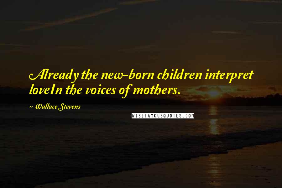 Wallace Stevens Quotes: Already the new-born children interpret loveIn the voices of mothers.