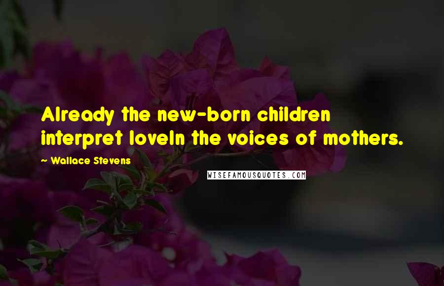Wallace Stevens Quotes: Already the new-born children interpret loveIn the voices of mothers.