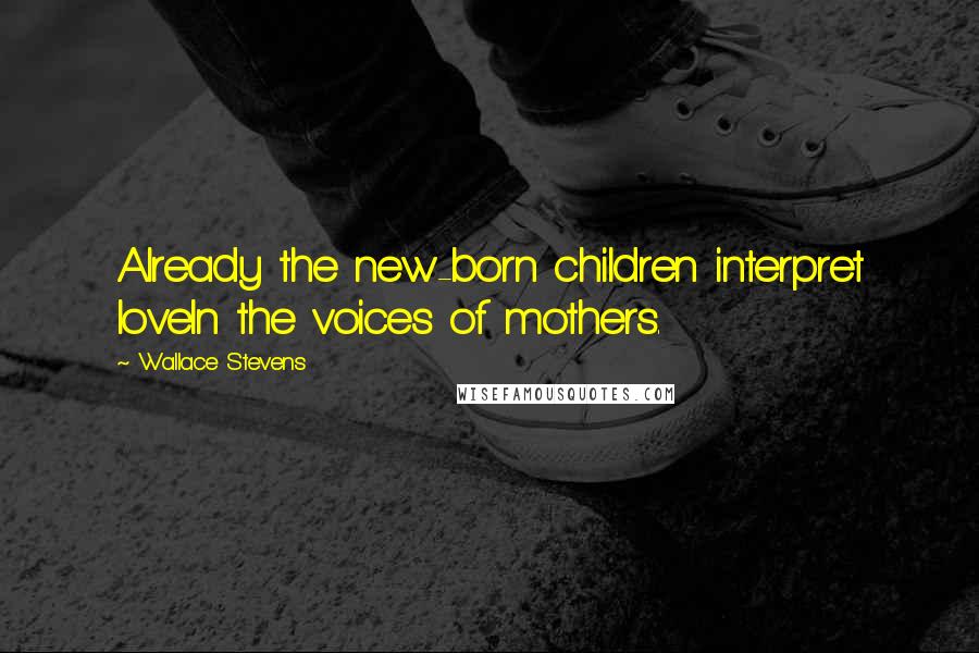 Wallace Stevens Quotes: Already the new-born children interpret loveIn the voices of mothers.