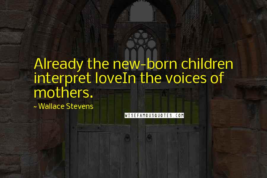 Wallace Stevens Quotes: Already the new-born children interpret loveIn the voices of mothers.