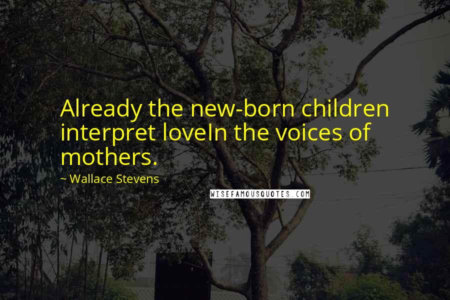 Wallace Stevens Quotes: Already the new-born children interpret loveIn the voices of mothers.