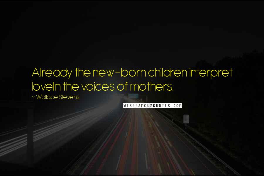 Wallace Stevens Quotes: Already the new-born children interpret loveIn the voices of mothers.