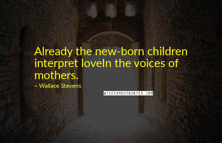 Wallace Stevens Quotes: Already the new-born children interpret loveIn the voices of mothers.