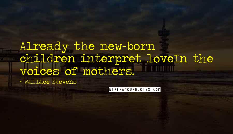 Wallace Stevens Quotes: Already the new-born children interpret loveIn the voices of mothers.