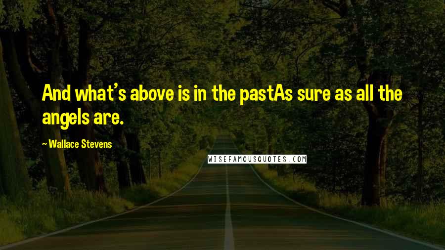 Wallace Stevens Quotes: And what's above is in the pastAs sure as all the angels are.