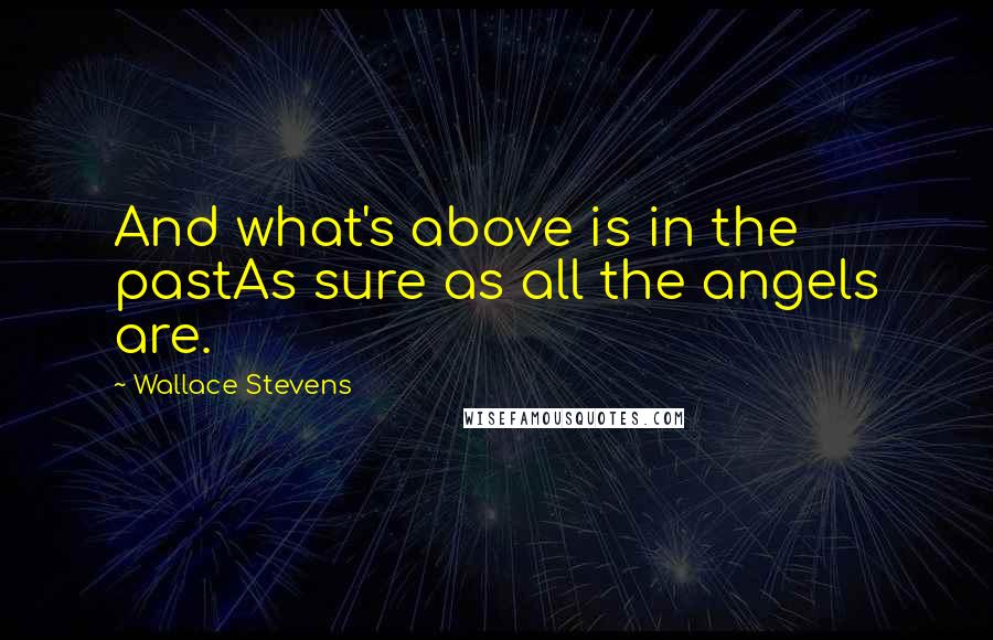 Wallace Stevens Quotes: And what's above is in the pastAs sure as all the angels are.
