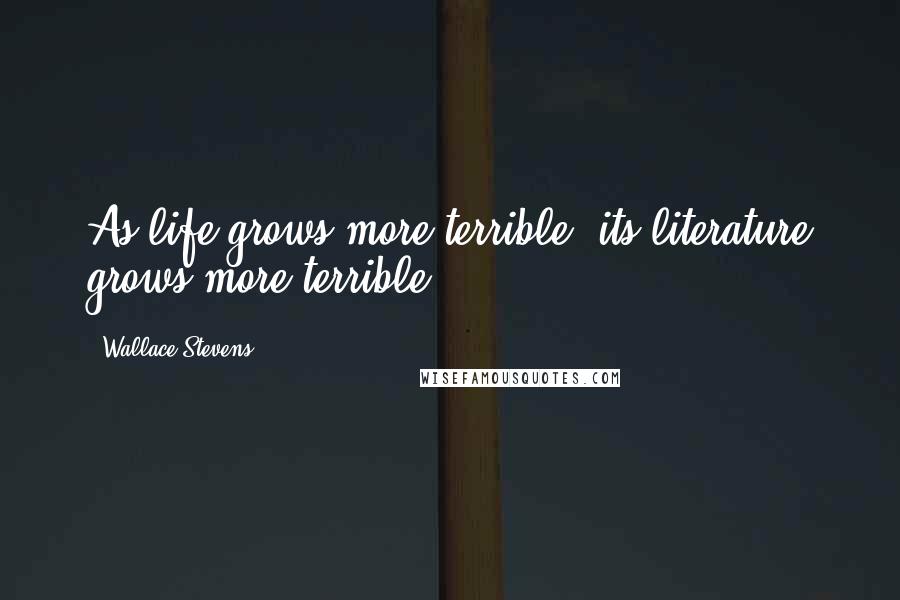 Wallace Stevens Quotes: As life grows more terrible, its literature grows more terrible.