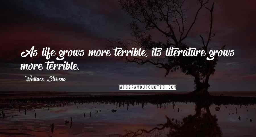 Wallace Stevens Quotes: As life grows more terrible, its literature grows more terrible.