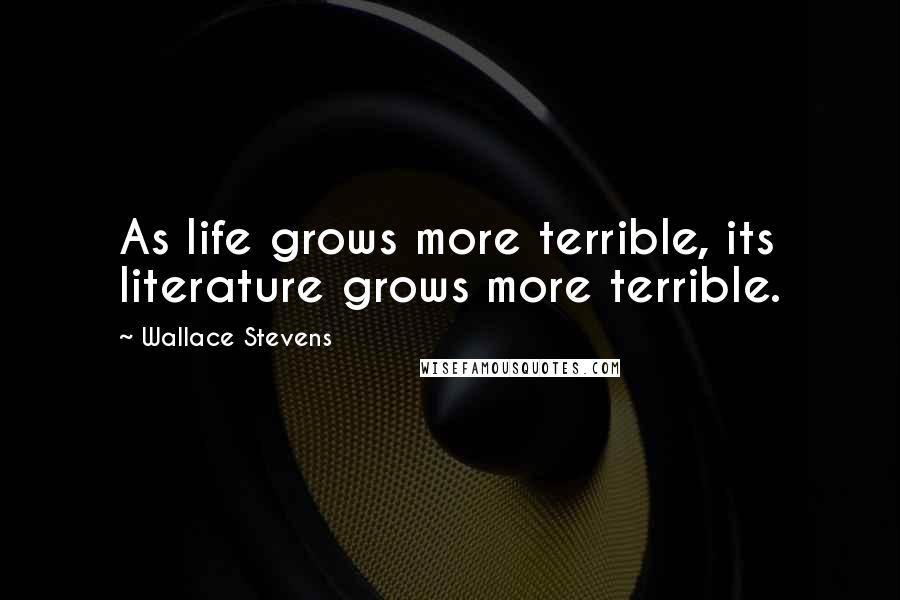 Wallace Stevens Quotes: As life grows more terrible, its literature grows more terrible.