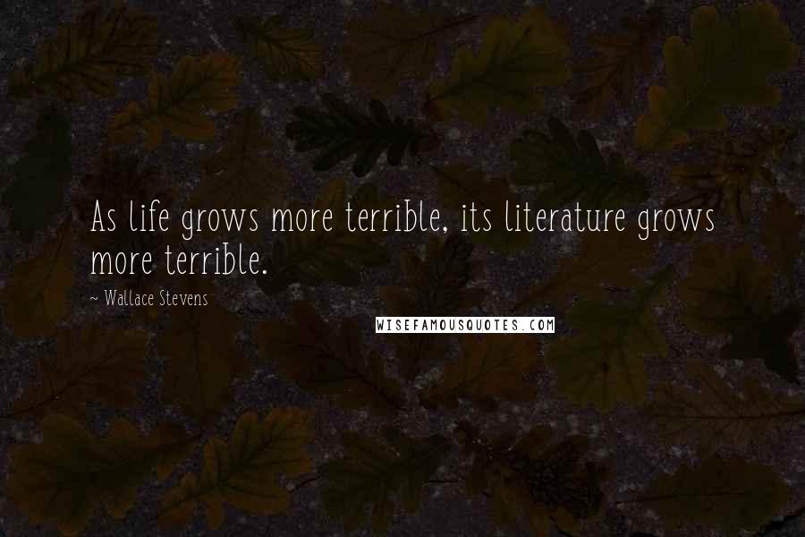 Wallace Stevens Quotes: As life grows more terrible, its literature grows more terrible.