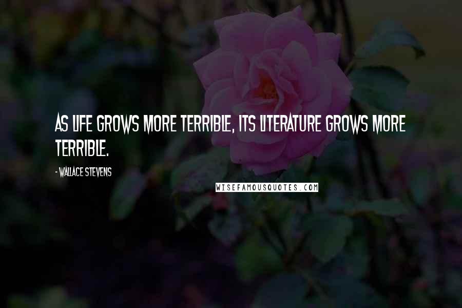 Wallace Stevens Quotes: As life grows more terrible, its literature grows more terrible.