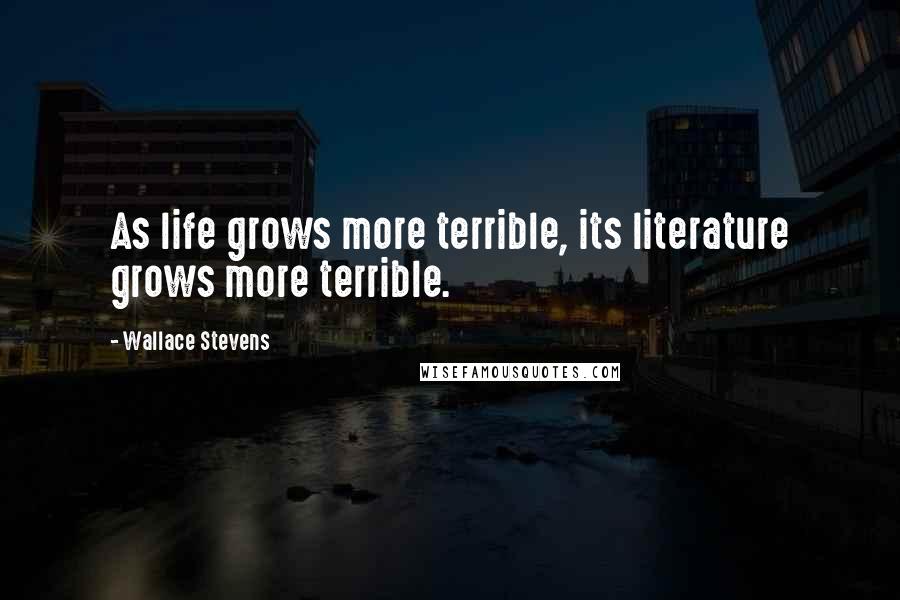 Wallace Stevens Quotes: As life grows more terrible, its literature grows more terrible.