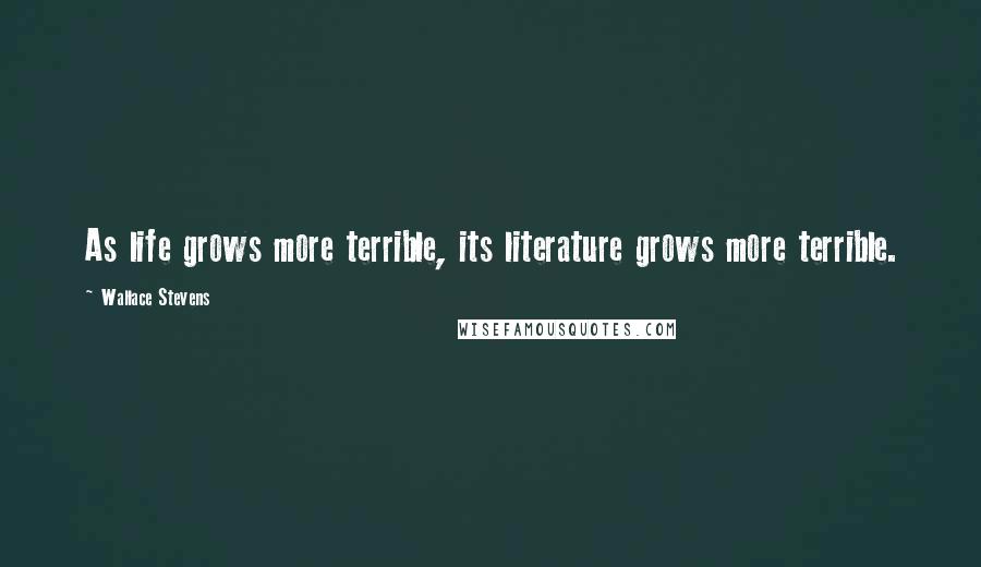 Wallace Stevens Quotes: As life grows more terrible, its literature grows more terrible.