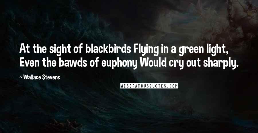 Wallace Stevens Quotes: At the sight of blackbirds Flying in a green light, Even the bawds of euphony Would cry out sharply.