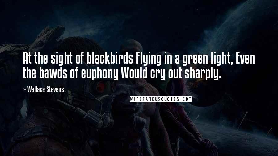 Wallace Stevens Quotes: At the sight of blackbirds Flying in a green light, Even the bawds of euphony Would cry out sharply.