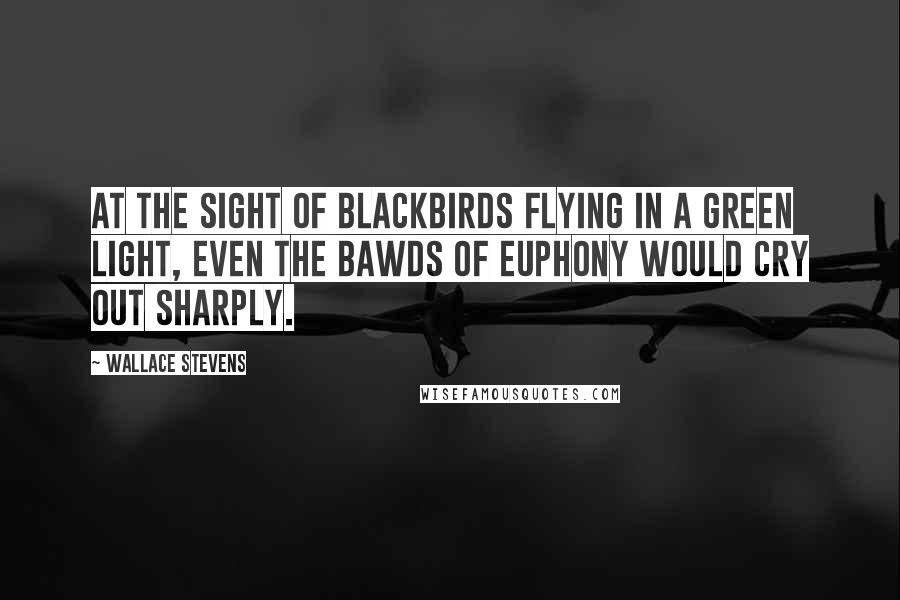 Wallace Stevens Quotes: At the sight of blackbirds Flying in a green light, Even the bawds of euphony Would cry out sharply.