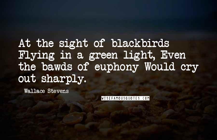 Wallace Stevens Quotes: At the sight of blackbirds Flying in a green light, Even the bawds of euphony Would cry out sharply.