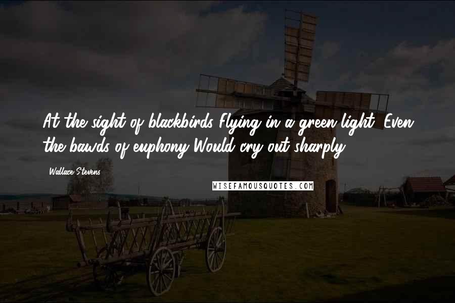 Wallace Stevens Quotes: At the sight of blackbirds Flying in a green light, Even the bawds of euphony Would cry out sharply.