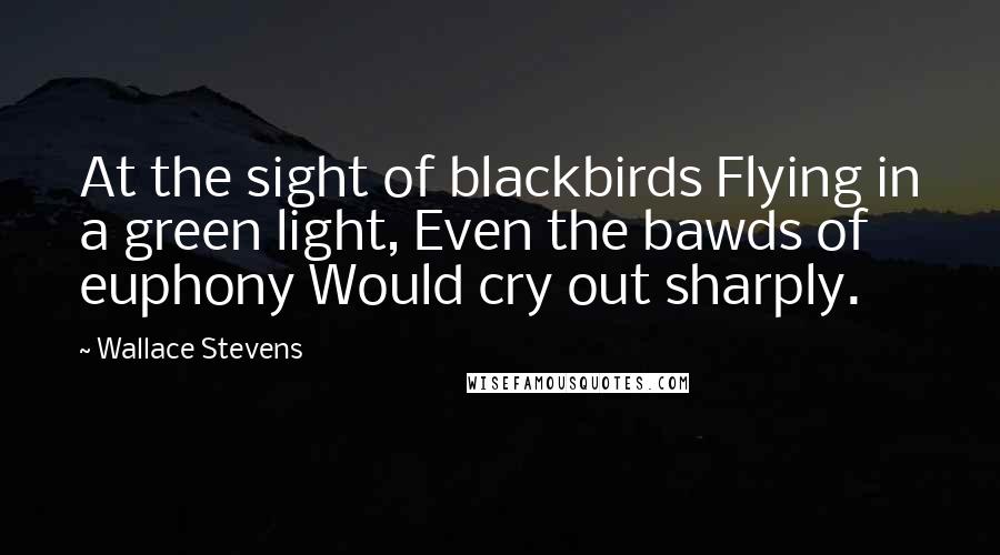 Wallace Stevens Quotes: At the sight of blackbirds Flying in a green light, Even the bawds of euphony Would cry out sharply.