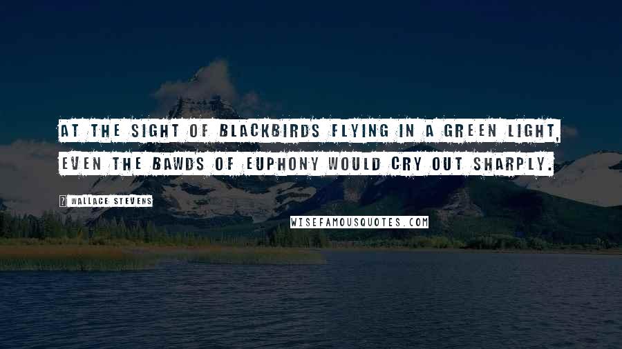 Wallace Stevens Quotes: At the sight of blackbirds Flying in a green light, Even the bawds of euphony Would cry out sharply.