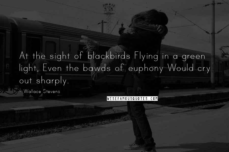 Wallace Stevens Quotes: At the sight of blackbirds Flying in a green light, Even the bawds of euphony Would cry out sharply.