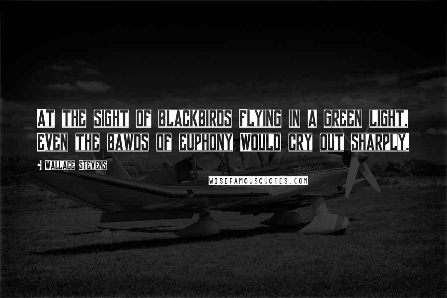 Wallace Stevens Quotes: At the sight of blackbirds Flying in a green light, Even the bawds of euphony Would cry out sharply.