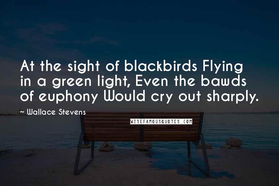 Wallace Stevens Quotes: At the sight of blackbirds Flying in a green light, Even the bawds of euphony Would cry out sharply.